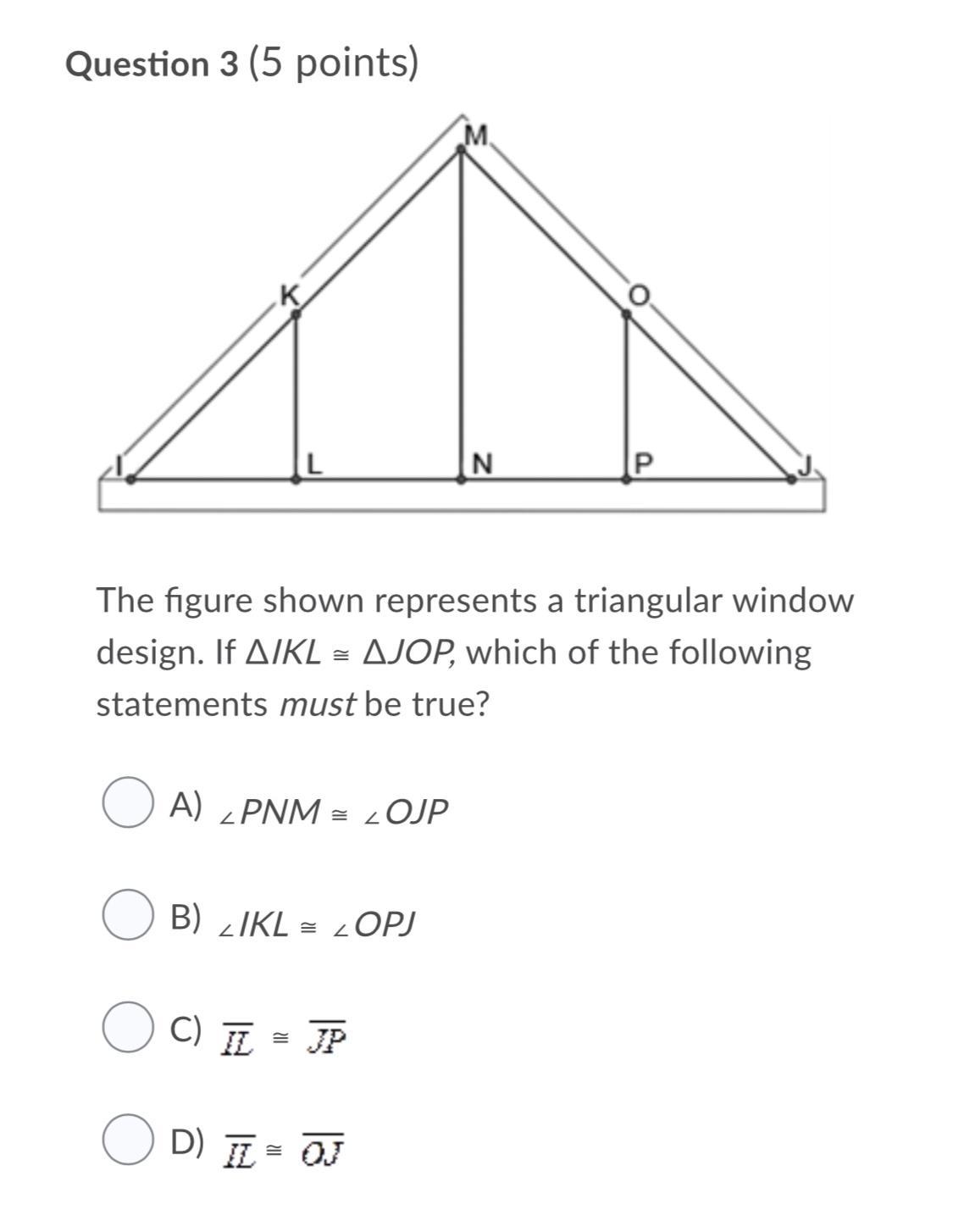 The Figure Shown Represents A Triangular Window Design. If IKL JOP, Which Of The Following Statements