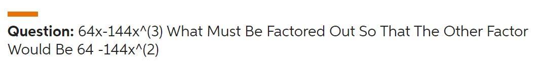 64x-144x^(3) What Must Be Factored Out So That The Other Factor Would Be 64 -144x^(2)