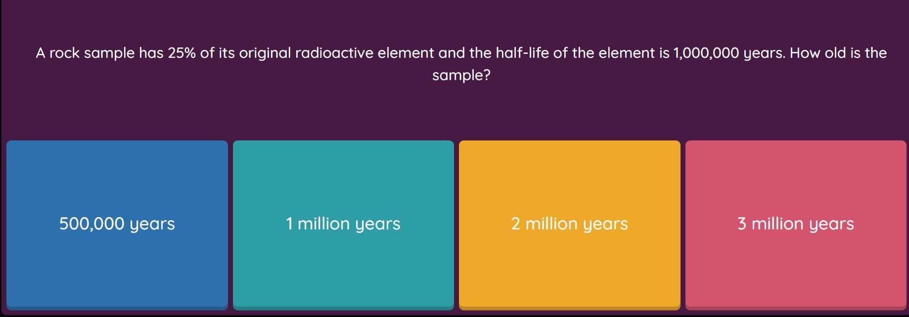 A Rock Sample Has 25% Of Its Original Radioactive Element And The Half-life Of The Element Is 1 Million