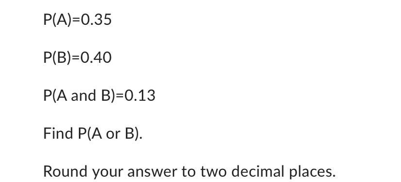 P(A)=0.35P(B)=0.40P(A And B)=0.13Find P(A Or B).Round Your Answer To Two Decimal Places.