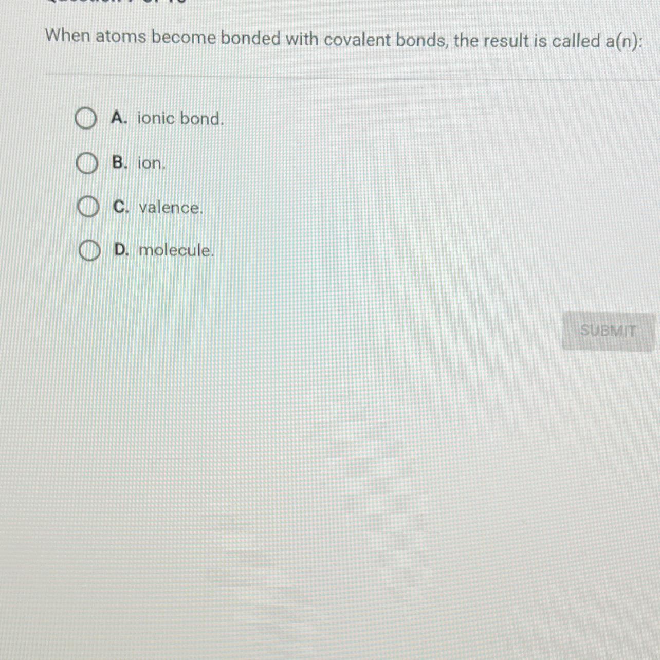 When Atoms Become Bonded With Covalent Bonds, The Result Is Called A(n):A. Ionic Bond.B. Ion.C. Valence.D.