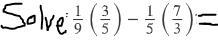 ASAP Solve 1/9 (3/5) - 1/5 (7/3)=?