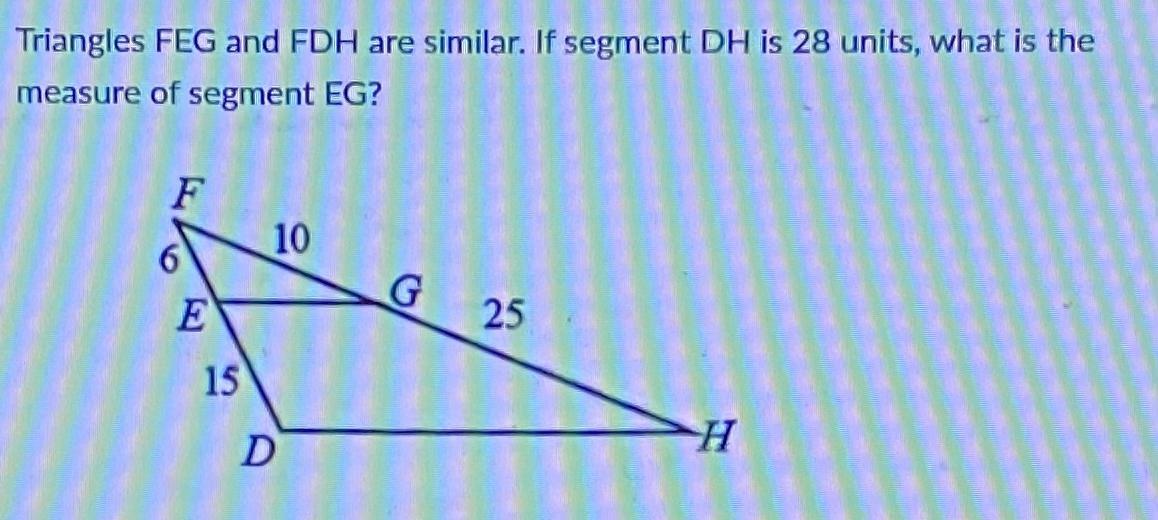 Triangles FEG And FDH Are Similar. If Segment DH Is 28 Units, What Is Themeasure Of Segment EG?