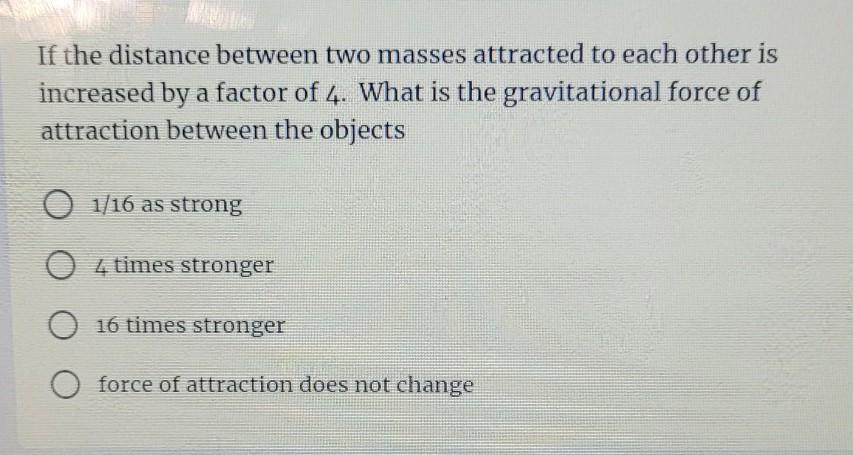 If The Distance Between Two Masses Attracted To Each Other Is Increased By A Factor Of 4. What Is The