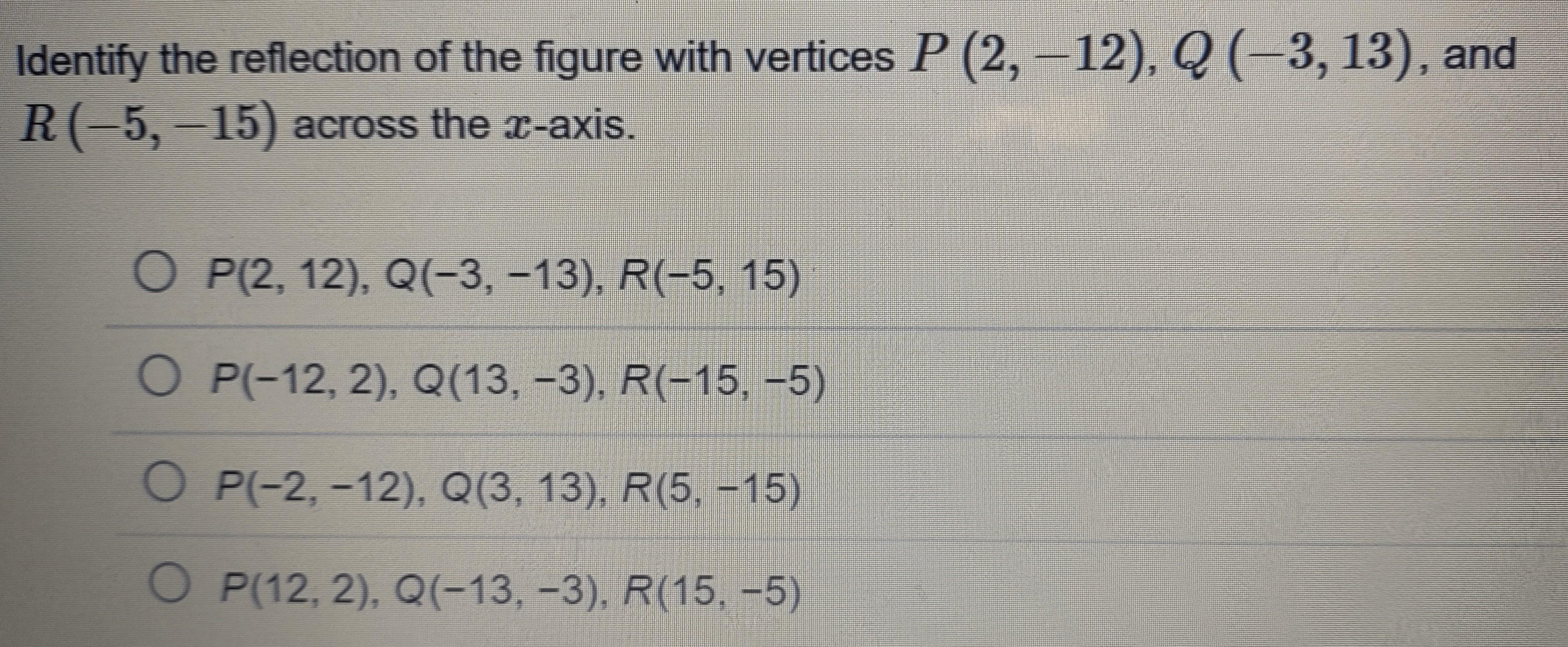 Identify The Reflection Of The Figure With Vertices P (2, -12), Q (-3, 13), And R (-5, - 15) Across The