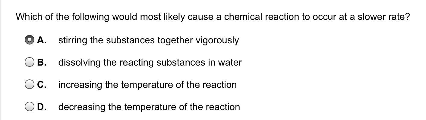 Which Of The Following Would Most Likely Cause A Chemical Reaction To Occur At A Slower Rate?