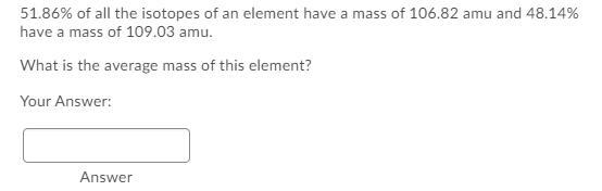 51.86% Of All The Isotopes Of An Element Have A Mass Of 106.82 Amu And 48.14% Have A Mass Of 109.03 Amu.What