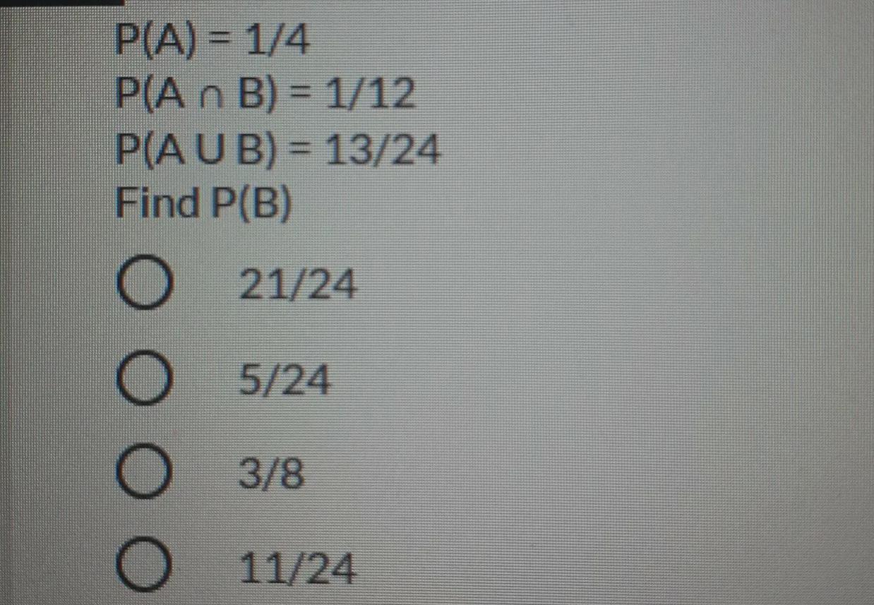 P(A) = 1/4 P(A N B) = 1/12 P(AUB) = 13/24 Find P(B) C 21/24 5/24 O O O 3/8 11/24