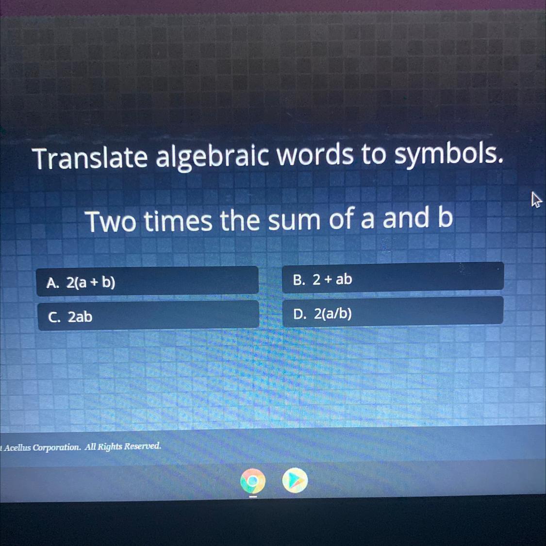 Translate Algebraic Words To Symbols.Two Times The Sum Of A And BA. 2(a + B)B. 2 + AbC. 2abD. 2(a/b)