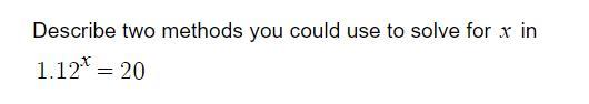 Describe Two Methods You Could Use To Solve For `x` In `1.12^{x}=20`