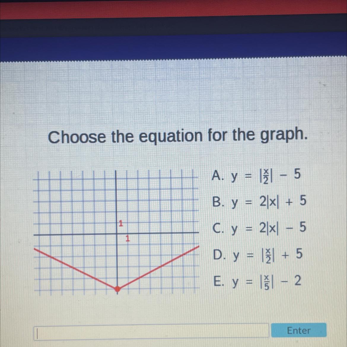 Choose The Equation For The Graph.A. Y=|x/2|-5B. Y=2|x|+5C. Y=2|x|-5D. Y=|x/2|+5E. Y= |x/5|-2