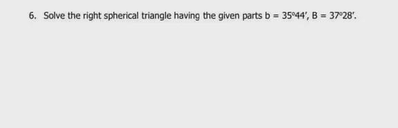 Solve The Right Spherical Triangle Having The Given Parts B = 35o44, B = 37o28