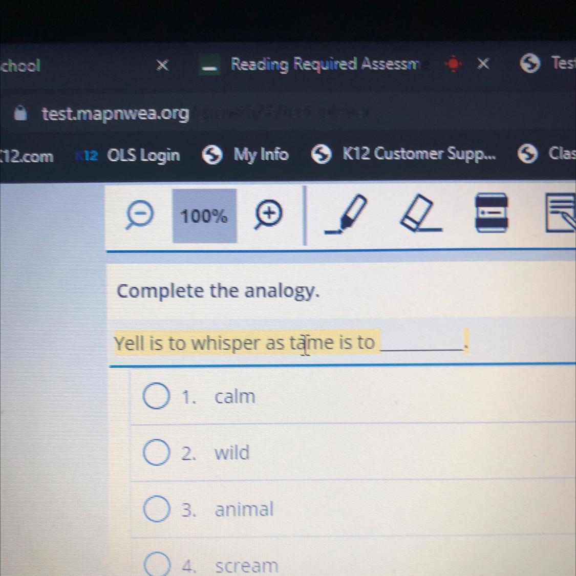 Complete The Analogy.Yell Is To Whisper As Tame Is To01. CalmTom02. Wild3. Animalo 4.scream