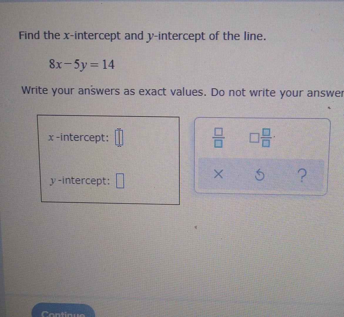 Find The X-intercept And Y-Intercept Of The Line. Write Your Answer As Exact Values. Do Not Write Your