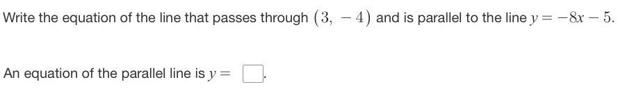 Quick, Please HelpHow Do I Find A Line Parallel To "y = -8x - 5" That Goes Through The Points (3,-4)?