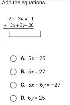 Add The Equations.2 X-3 Y=-1 +3 X+3 Y=26A. 5 X=25B. 5 X=27C. 5 X-6 Y=-27D. 6 Y=25