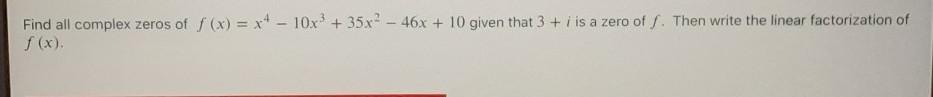 Find All Complex Zeros Of F (x) = X4 10x3 + 35x2 46x + 10 Given That 3 + I Is A Zero Of F. Then Write