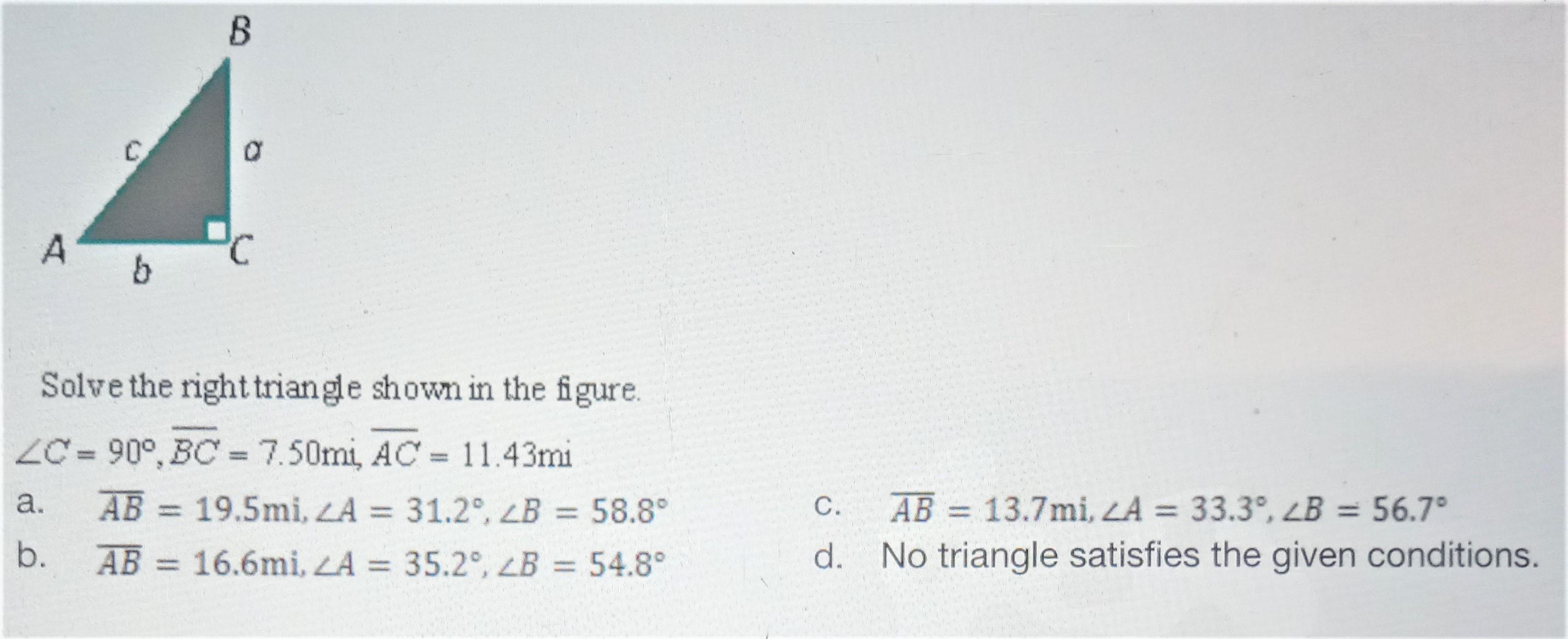 Right TrianglesSolve The Right Triangle Shown In The FigureC = 90, BC = 7.50mi, AC = 11.43mia. AB = 19.5mi,