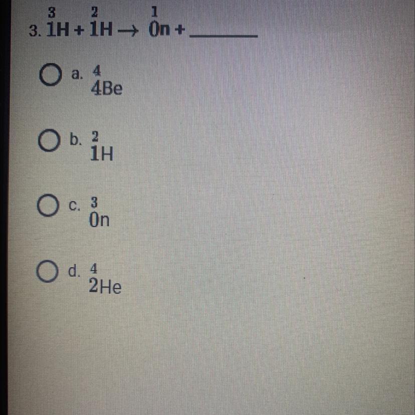 Please Help! 3/1H + 2/1H 1/0n + ?a. 4/4Beb. 2/1Hc. 3/0nd. 4/2He