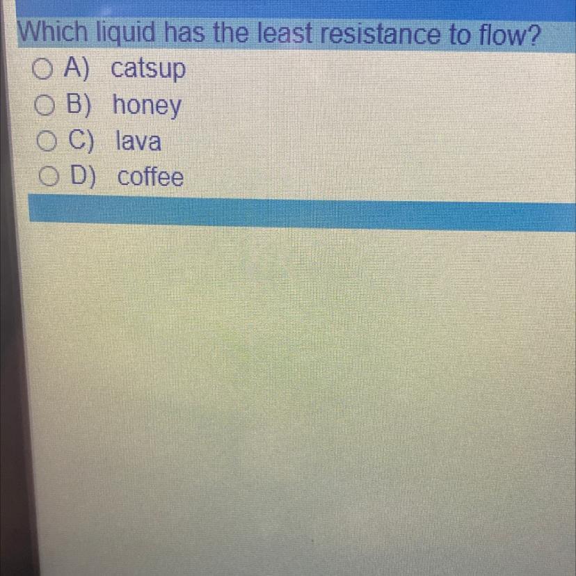 Which Liquid Has The Least Resistance To Flow?a. Catsup B. Honeyc. Lava D. Coffee Hi! Someone Help Me