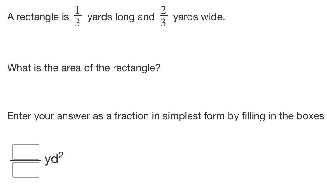 Please Answer!! A Rectangle Is 1/3 Yards Long And 2/3 Yards Wide.What Is The Area Of The Rectangle?Enter