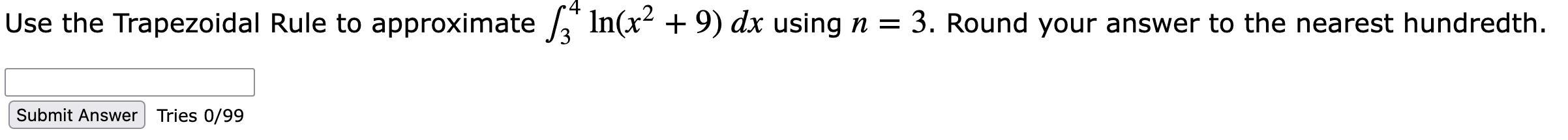 Use The Trapezoidal Rule To Approximate 43ln(x2+9) Dx Using N=3. Round Your Answer To The Nearest Hundredth.
