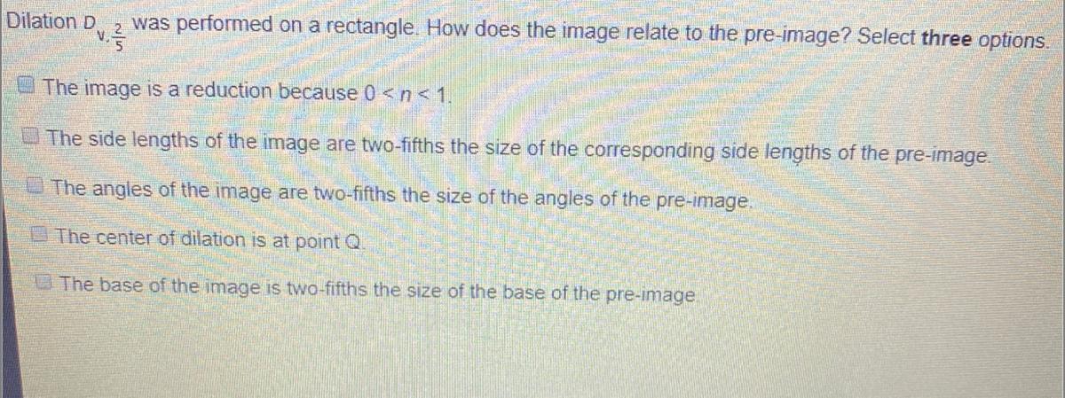 Dilation D Was Performed On A Rectangle. How Does The Image Relate To The Pre-image? Select Three Options.ViesThe