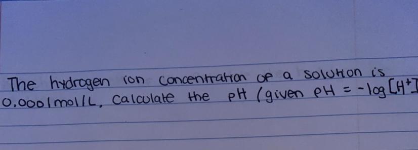 The Hydrogen Ion Concentration Of A Solution Is 0.0001mol/L. Calculate The PH (given PH = -log[H]+