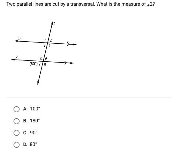 Two Parallel Lines Are Cut By A Transversal. What Is The Measure &lt;2. A.100B.180C.90D.80