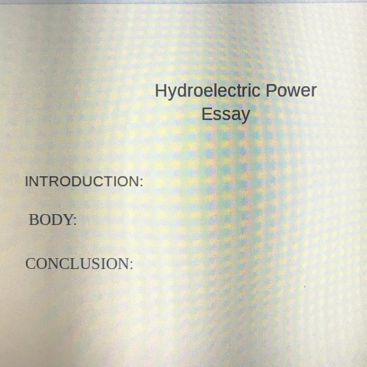 Can Anyone Help Me Write Hydroelectric Essay INTRODUCTION:BODY:CONCLUSION:Please I Really Have Bad Life