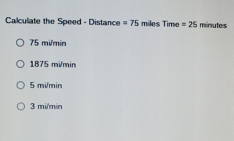 Calculate The Speed - Distance = 75 Miles Time = 25 Minutes A 75 Mi/min B 1875 Mi/min C 5 Mil/min D 3