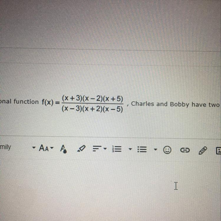 When Looking At A Rational Function F(x) = (x+3)(x-2)(x+5) (x-3)(x+2)(x-5), Charles And Bobby Have Two