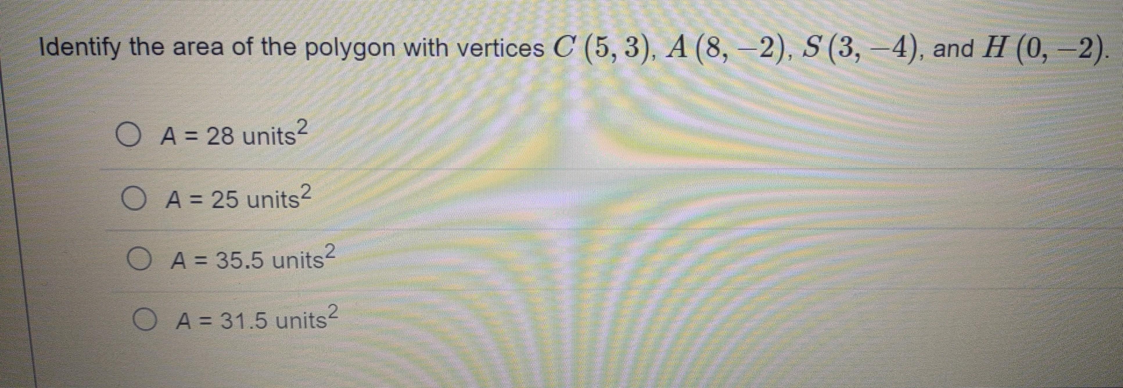 Identify The Area Of The Polygon With Vertices C (5, 3), A (8, -2), S (3, -4), And H (0, -2).Please Help.