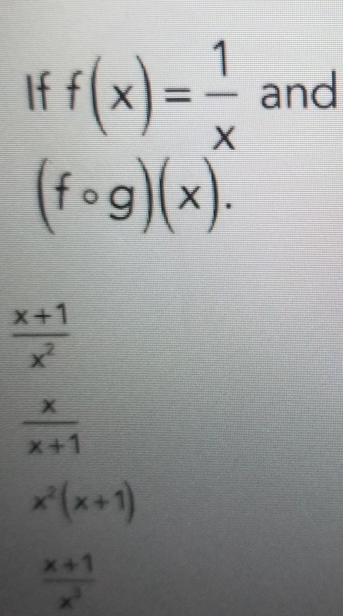 If F(x) = 1/x And G(x) = X+1/x Find(fog)(x).a) X +1/ X Squared B) X / X + 1 C) X Squared (x + 1)d) X